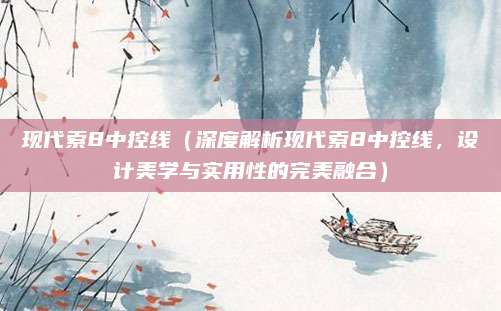 现代索8中控线（深度解析现代索8中控线，设计美学与实用性的完美融合）