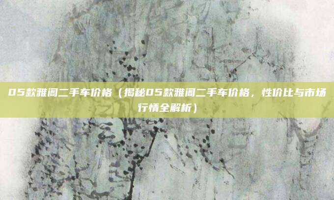 05款雅阁二手车价格（揭秘05款雅阁二手车价格，性价比与市场行情全解析）