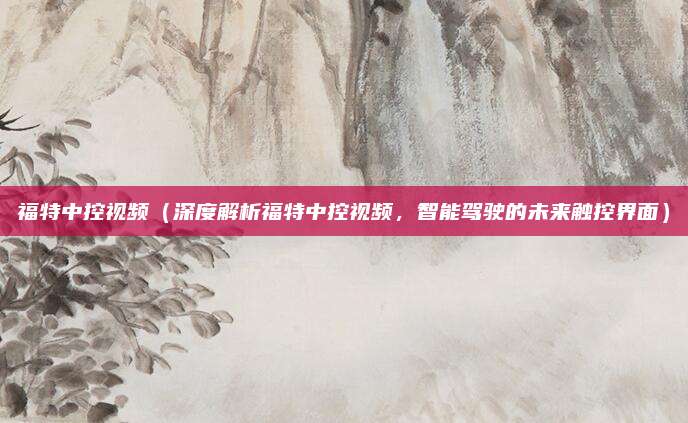 福特中控视频（深度解析福特中控视频，智能驾驶的未来触控界面）