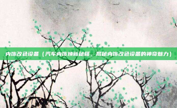 内饰改色设备（汽车内饰焕新秘籍，揭秘内饰改色设备的神奇魅力）