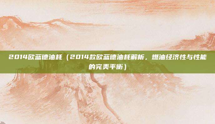 2014欧蓝德油耗(2014款欧蓝德油耗解析,燃油经济性与性能的完美平衡)