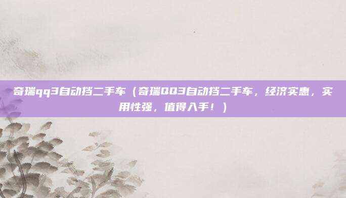 奇瑞qq3自动挡二手车(奇瑞QQ3自动挡二手车,经济实惠,实用性强,值得入手!)