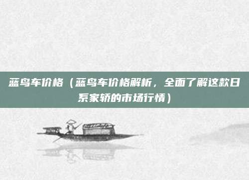 蓝鸟车价格(蓝鸟车价格解析,全面了解这款日系家轿的市场行情)