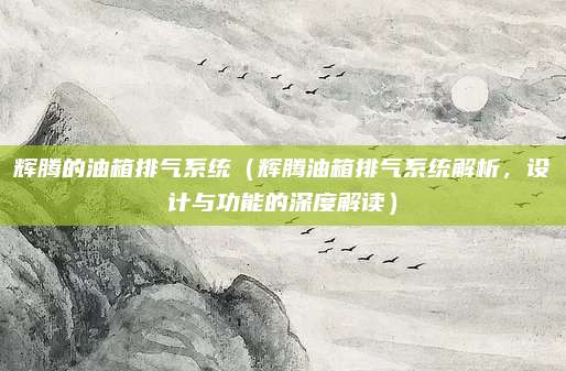 辉腾的油箱排气系统(辉腾油箱排气系统解析,设计与功能的深度解读)