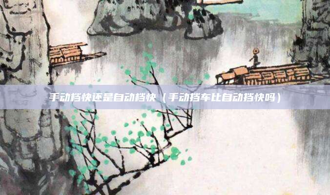手动档快还是自动档快(手动挡车比自动挡快吗)