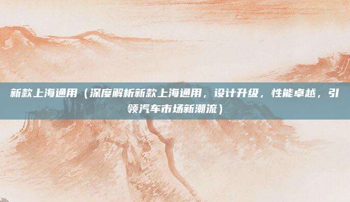 新款上海通用(深度解析新款上海通用,设计升级,性能卓越,引领汽车市场新潮流)