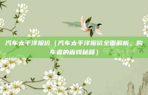 汽车太平洋报价(汽车太平洋报价全面解析,购车者的省钱秘籍)