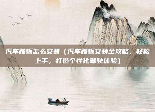 汽车踏板怎么安装(汽车踏板安装全攻略,轻松上手,打造个性化驾驶体验)