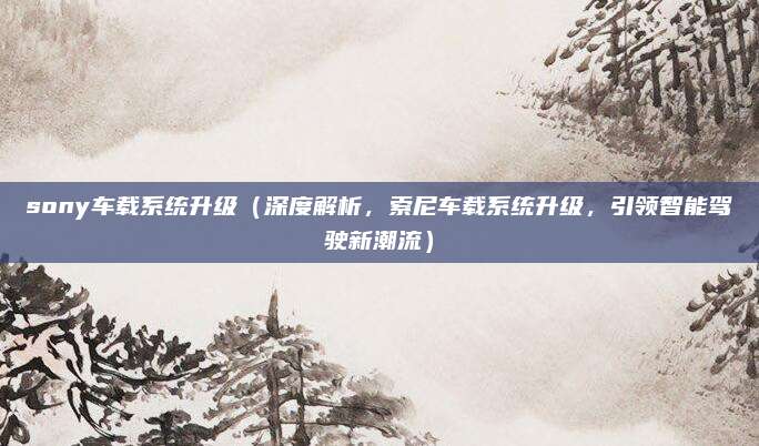 sony车载系统升级(深度解析,索尼车载系统升级,引领智能驾驶新潮流)