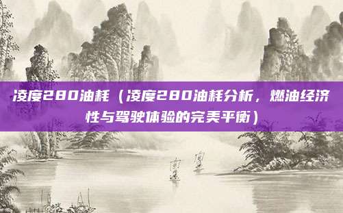 凌度280油耗(凌度280油耗分析,燃油经济性与驾驶体验的完美平衡)
