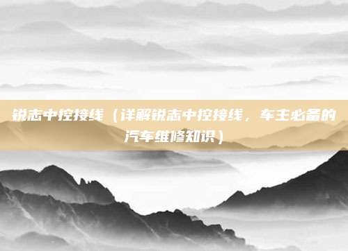 锐志中控接线(详解锐志中控接线,车主必备的汽车维修知识)