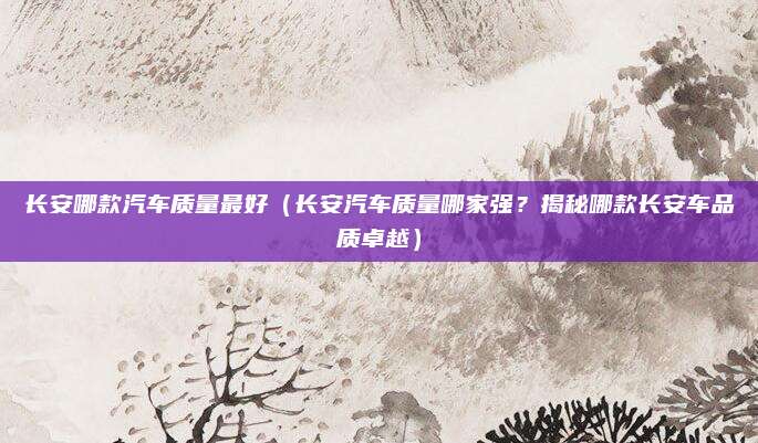 长安哪款汽车质量最好(长安汽车质量哪家强?揭秘哪款长安车品质卓越)
