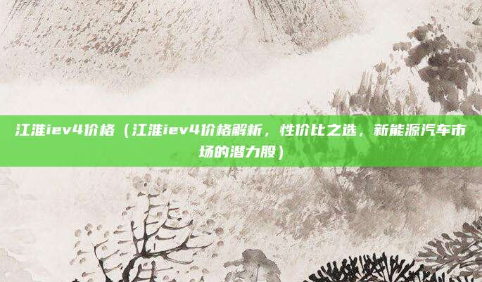 江淮iev4价格（江淮iev4价格解析，性价比之选，新能源汽车市场的潜力股）