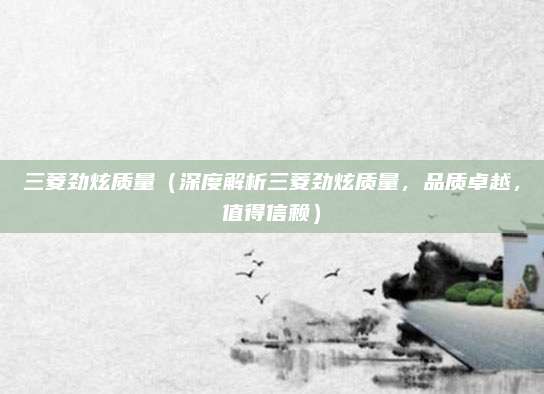 三菱劲炫质量（深度解析三菱劲炫质量，品质卓越，值得信赖）