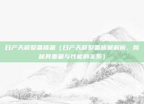 日产天籁整备质量(日产天籁整备质量解析,揭秘其重量与性能的关系)