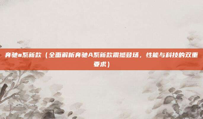 奔驰a系新款（全面解析奔驰A系新款震撼登场，性能与科技的双重要求）