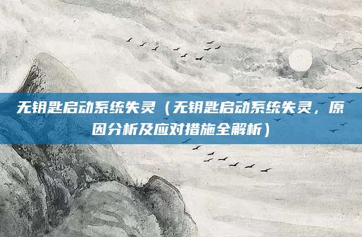 无钥匙启动系统失灵(无钥匙启动系统失灵,原因分析及应对措施全解析)