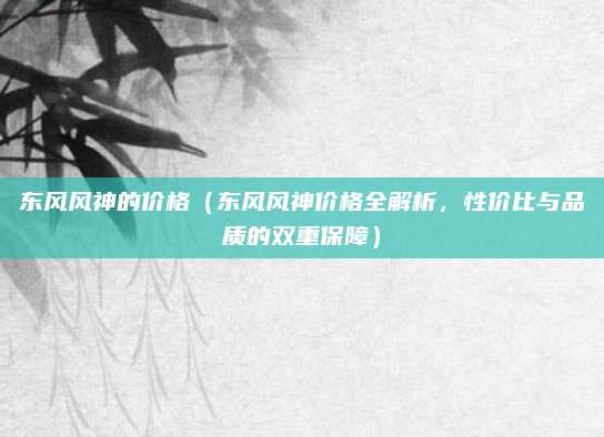 东风风神的价格（东风风神价格全解析，性价比与品质的双重保障）