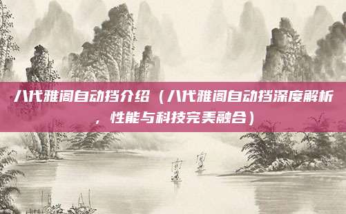八代雅阁自动挡介绍(八代雅阁自动挡深度解析,性能与科技完美融合)