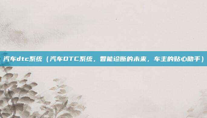 汽车dtc系统(汽车DTC系统,智能诊断的未来,车主的贴心助手)