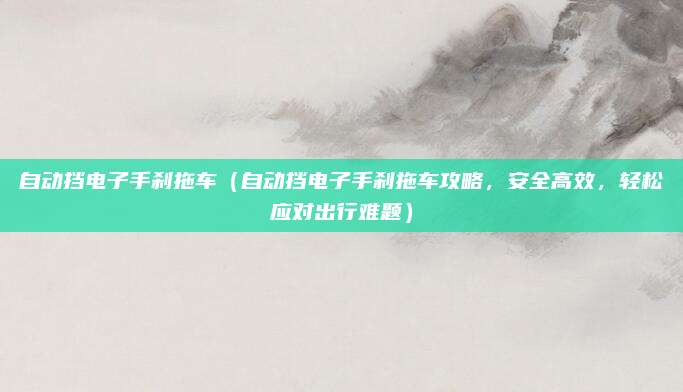 自动挡电子手刹拖车（自动挡电子手刹拖车攻略，安全高效，轻松应对出行难题）