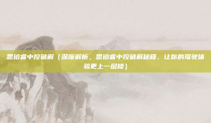 思铂睿中控破解(深度解析,思铂睿中控破解秘籍,让你的驾驶体验更上一层楼)