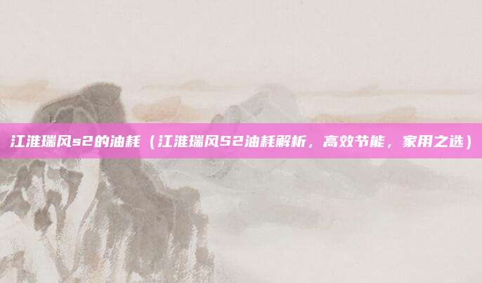 江淮瑞风s2的油耗（江淮瑞风S2油耗解析，高效节能，家用之选）