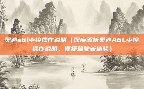 奥迪a6l中控操作说明（深度解析奥迪A6L中控操作说明，便捷驾驶新体验）