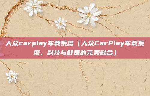 大众carplay车载系统(大众CarPlay车载系统,科技与舒适的完美融合)
