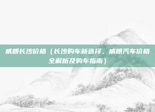 威朗长沙价格（长沙购车新选择，威朗汽车价格全解析及购车指南）