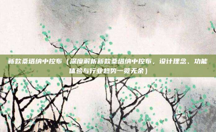 新款桑塔纳中控布（深度解析新款桑塔纳中控布，设计理念、功能体验与行业趋势一览无余）