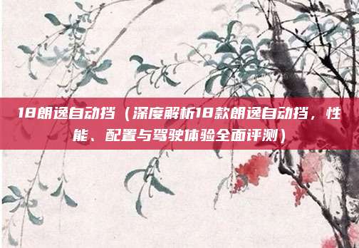 18朗逸自动挡（深度解析18款朗逸自动挡，性能、配置与驾驶体验全面评测）