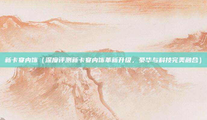 新卡宴内饰（深度评测新卡宴内饰革新升级，豪华与科技完美融合）