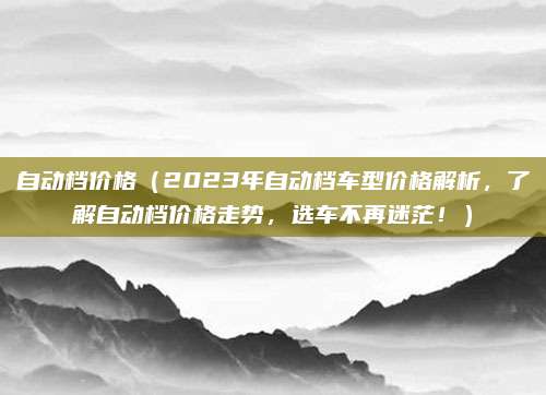 自动档价格(2023年自动档车型价格解析,了解自动档价格走势,选车不再迷茫!)