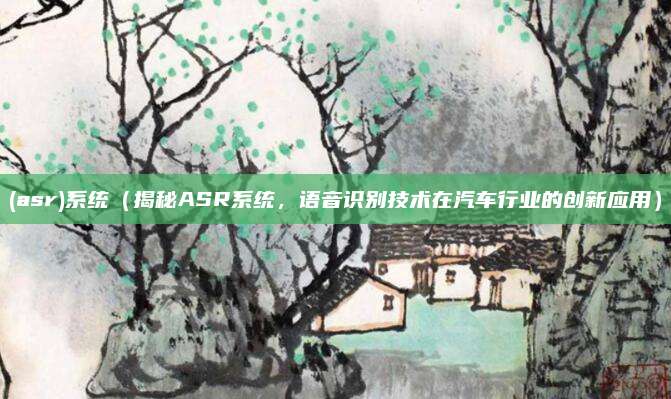 (asr)系统(揭秘ASR系统,语音识别技术在汽车行业的创新应用)