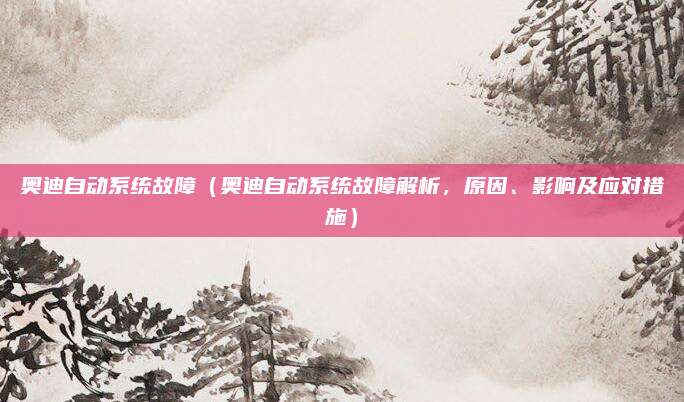 奥迪自动系统故障(奥迪自动系统故障解析,原因、影响及应对措施)