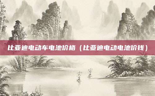 比亚迪电动车电池价格(比亚迪电动电池价钱)