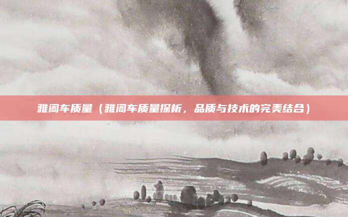 雅阁车质量(雅阁车质量探析,品质与技术的完美结合)