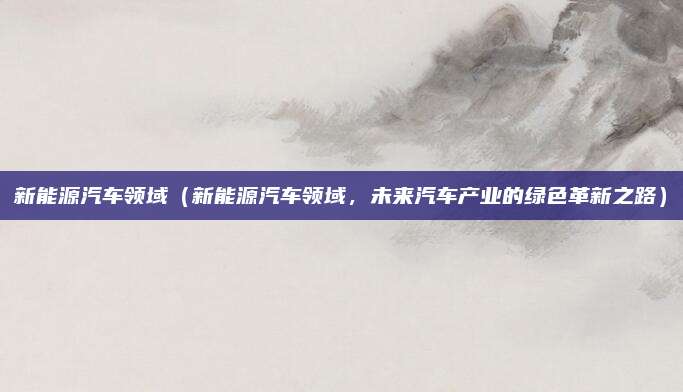 新能源汽车领域(新能源汽车领域,未来汽车产业的绿色革新之路)