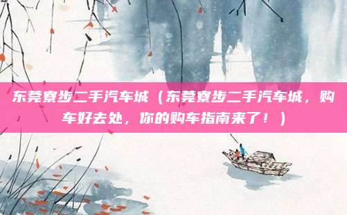 东莞寮步二手汽车城(东莞寮步二手汽车城,购车好去处,你的购车指南来了!)