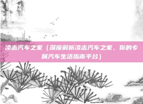 凌志汽车之家(深度解析凌志汽车之家,你的专属汽车生活指南平台)