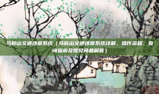马鞍山交通违章系统(马鞍山交通违章系统详解,操作流程、查询指南及常见问题解答)