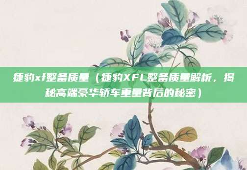 捷豹xf整备质量（捷豹XFL整备质量解析，揭秘高端豪华轿车重量背后的秘密）