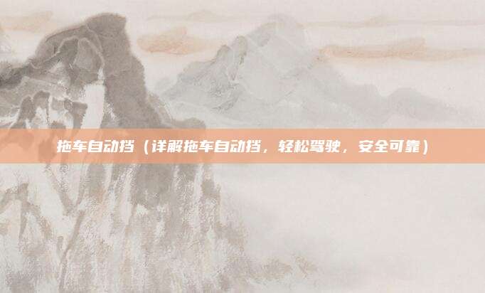 拖车自动挡(详解拖车自动挡,轻松驾驶,安全可靠)
