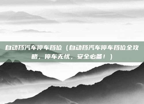 自动挡汽车停车挡位(自动挡汽车停车挡位全攻略,停车无忧,安全必备!)