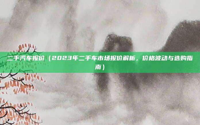 二手汽车报价(2023年二手车市场报价解析,价格波动与选购指南)