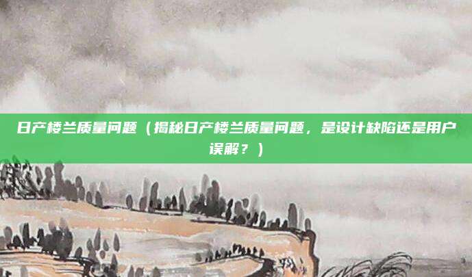日产楼兰质量问题（揭秘日产楼兰质量问题，是设计缺陷还是用户误解？）
