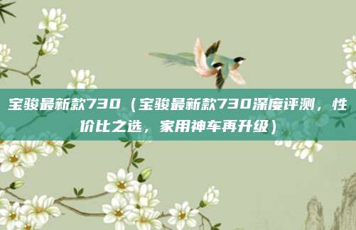 宝骏最新款730(宝骏最新款730深度评测,性价比之选,家用神车再升级)