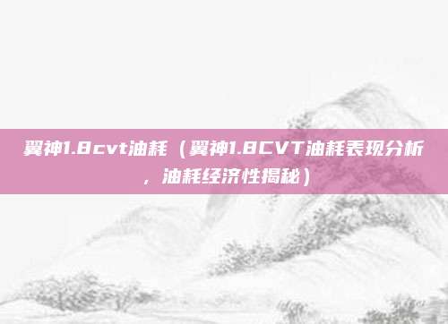 翼神1.8cvt油耗(翼神1.8CVT油耗表现分析,油耗经济性揭秘)