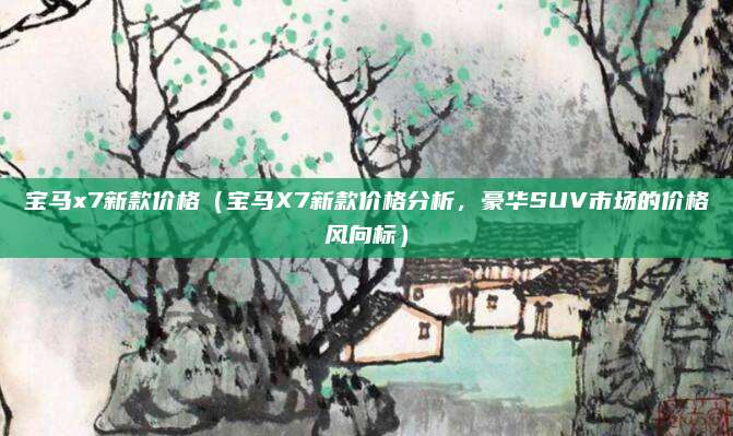 宝马x7新款价格(宝马X7新款价格分析,豪华SUV市场的价格风向标)